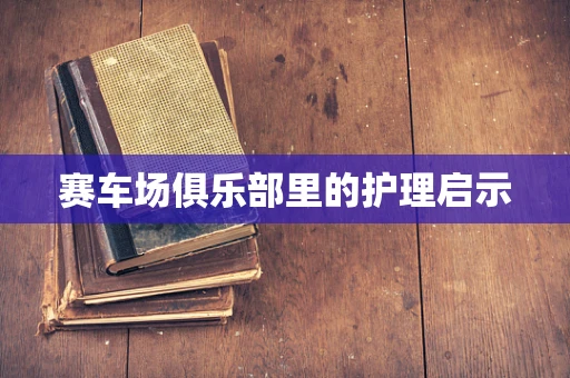 赛车场俱乐部里的护理启示