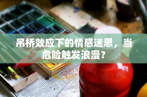 吊桥效应下的情感迷思，当危险触发浪漫？