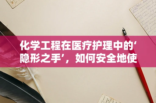 化学工程在医疗护理中的‘隐形之手’，如何安全地使用化学消毒剂？