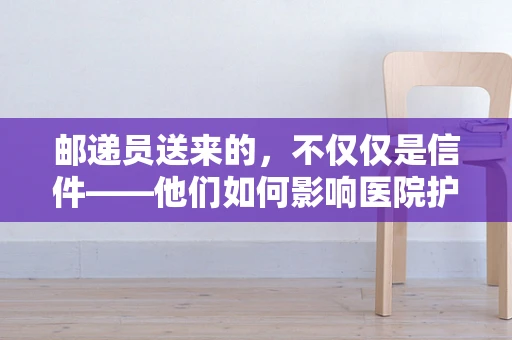 邮递员送来的，不仅仅是信件——他们如何影响医院护理的‘最后一公里’？