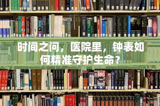 时间之问，医院里，钟表如何精准守护生命？