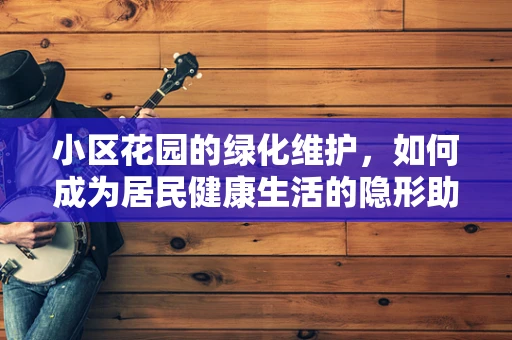 小区花园的绿化维护，如何成为居民健康生活的隐形助手？