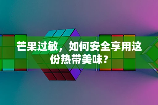 芒果过敏，如何安全享用这份热带美味？
