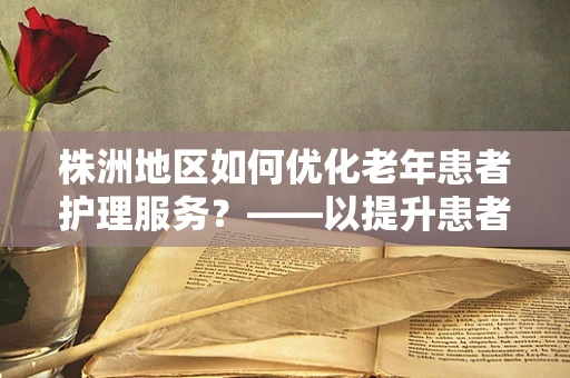 株洲地区如何优化老年患者护理服务？——以提升患者满意度为中心