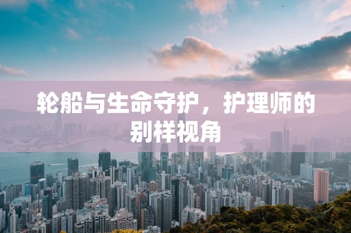 轮船与生命守护，护理师的别样视角