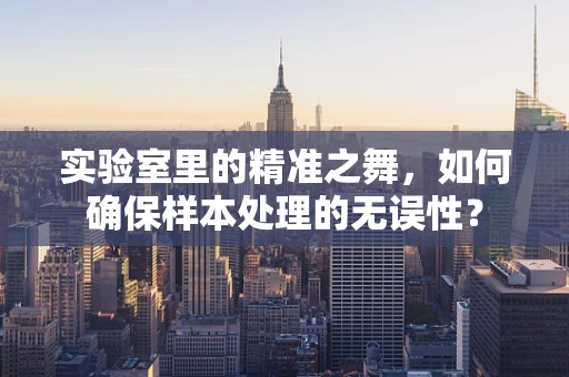 实验室里的精准之舞，如何确保样本处理的无误性？