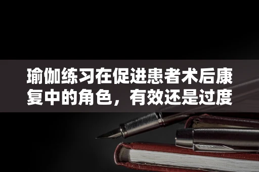 瑜伽练习在促进患者术后康复中的角色，有效还是过度？