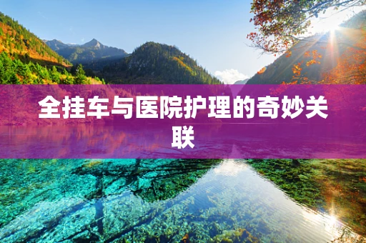 全挂车与医院护理的奇妙关联