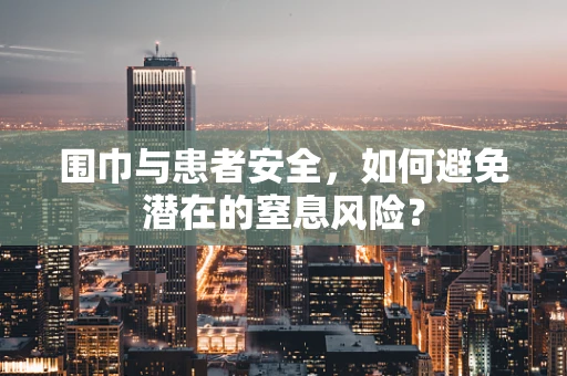 围巾与患者安全，如何避免潜在的窒息风险？