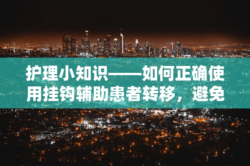 护理小知识——如何正确使用挂钩辅助患者转移，避免护理误区？