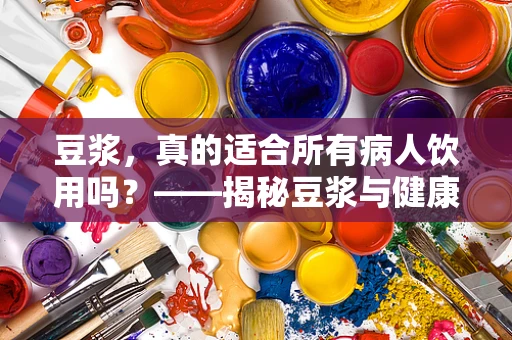 豆浆，真的适合所有病人饮用吗？——揭秘豆浆与健康护理的微妙关系