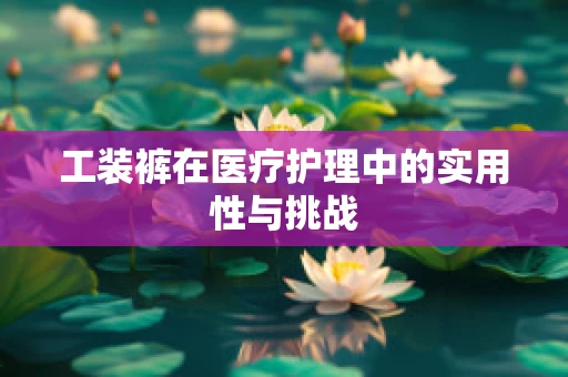 工装裤在医疗护理中的实用性与挑战