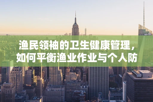 渔民领袖的卫生健康管理，如何平衡渔业作业与个人防护？