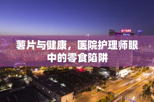 薯片与健康，医院护理师眼中的零食陷阱