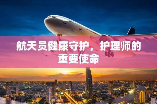 航天员健康守护，护理师的重要使命