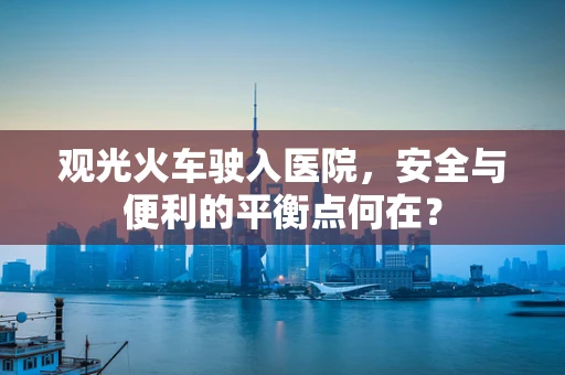 观光火车驶入医院，安全与便利的平衡点何在？
