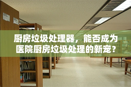 厨房垃圾处理器，能否成为医院厨房垃圾处理的新宠？