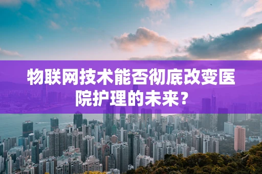 物联网技术能否彻底改变医院护理的未来？