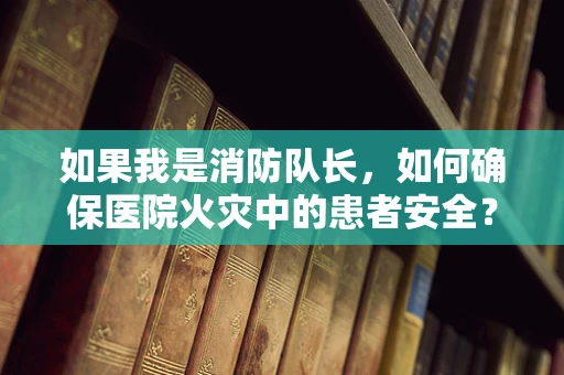 如果我是消防队长，如何确保医院火灾中的患者安全？