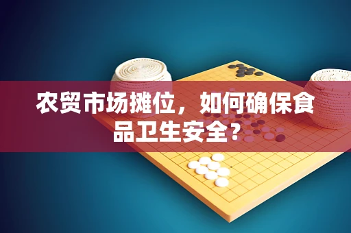 农贸市场摊位，如何确保食品卫生安全？