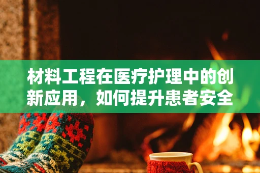 材料工程在医疗护理中的创新应用，如何提升患者安全与舒适度？