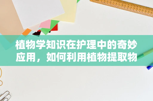 植物学知识在护理中的奇妙应用，如何利用植物提取物促进患者伤口愈合？