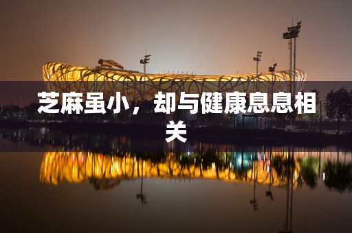 芝麻虽小，却与健康息息相关