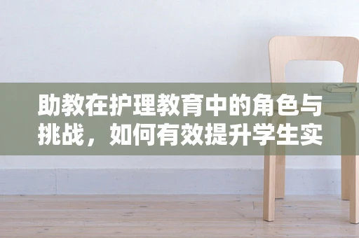 助教在护理教育中的角色与挑战，如何有效提升学生实践能力？