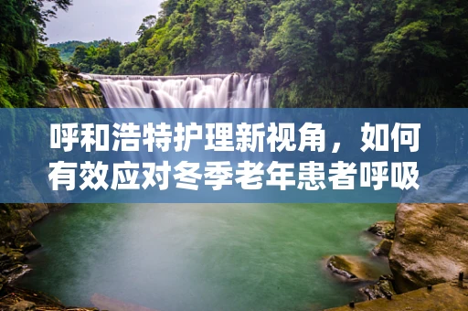 呼和浩特护理新视角，如何有效应对冬季老年患者呼吸道感染的挑战？