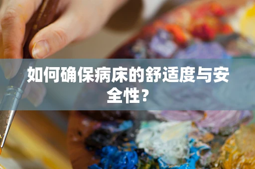 如何确保病床的舒适度与安全性？