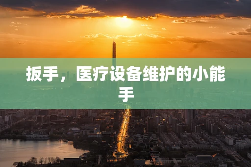 扳手，医疗设备维护的小能手