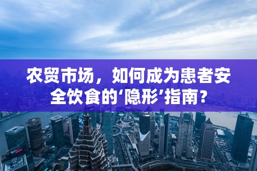 农贸市场，如何成为患者安全饮食的‘隐形’指南？