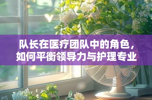 队长在医疗团队中的角色，如何平衡领导力与护理专业？