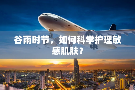 谷雨时节，如何科学护理敏感肌肤？