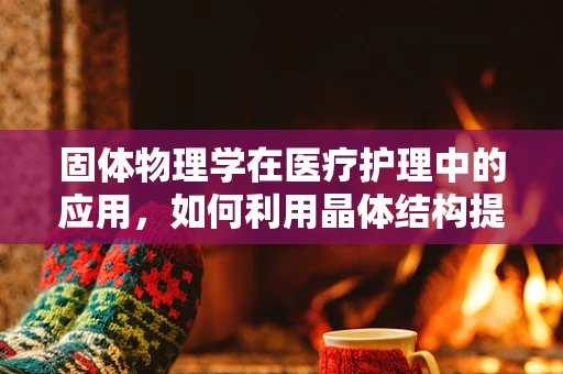 固体物理学在医疗护理中的应用，如何利用晶体结构提升医疗器械的精准度？