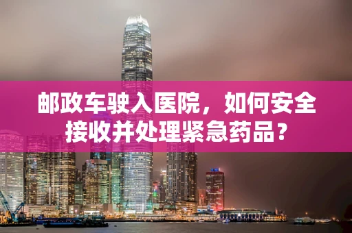 邮政车驶入医院，如何安全接收并处理紧急药品？
