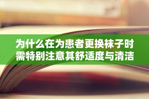 为什么在为患者更换袜子时需特别注意其舒适度与清洁度？