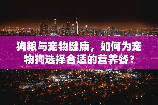 狗粮与宠物健康，如何为宠物狗选择合适的营养餐？