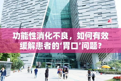 功能性消化不良，如何有效缓解患者的‘胃口’问题？