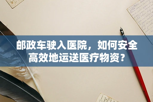 邮政车驶入医院，如何安全高效地运送医疗物资？