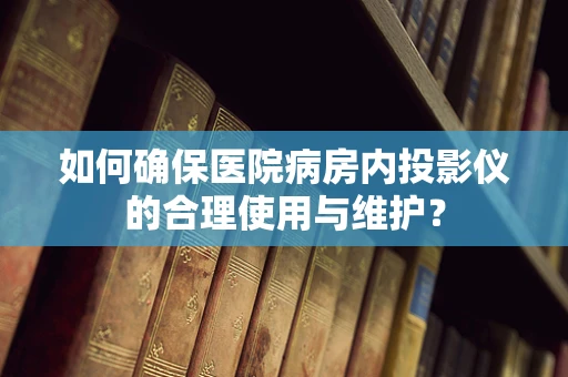 如何确保医院病房内投影仪的合理使用与维护？