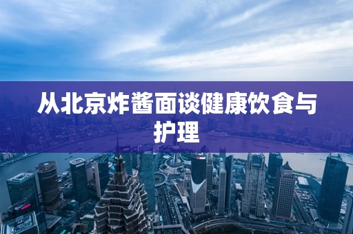 从北京炸酱面谈健康饮食与护理