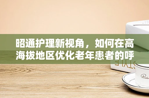 昭通护理新视角，如何在高海拔地区优化老年患者的呼吸护理？