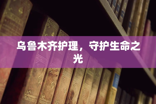 乌鲁木齐护理，守护生命之光