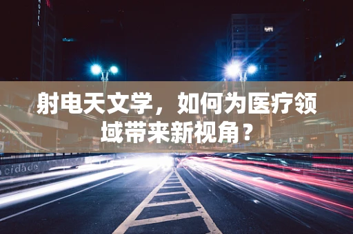 射电天文学，如何为医疗领域带来新视角？