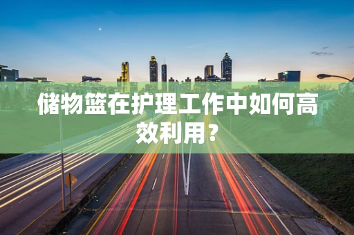 储物篮在护理工作中如何高效利用？