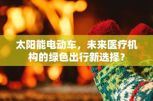 太阳能电动车，未来医疗机构的绿色出行新选择？