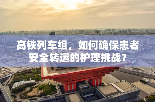 高铁列车组，如何确保患者安全转运的护理挑战？