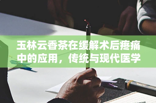 玉林云香茶在缓解术后疼痛中的应用，传统与现代医学的交融