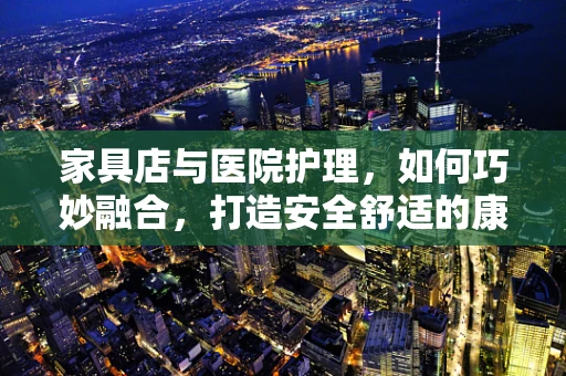家具店与医院护理，如何巧妙融合，打造安全舒适的康复环境？